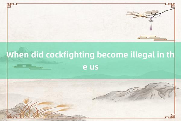 When did cockfighting become illegal in the us