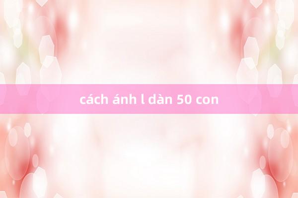 cách ánh l dàn 50 con