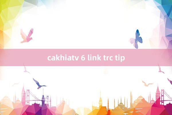 cakhiatv 6 link trc tip