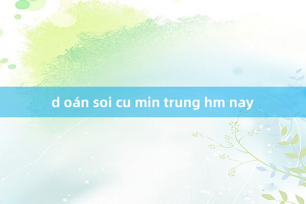 d oán soi cu min trung hm nay