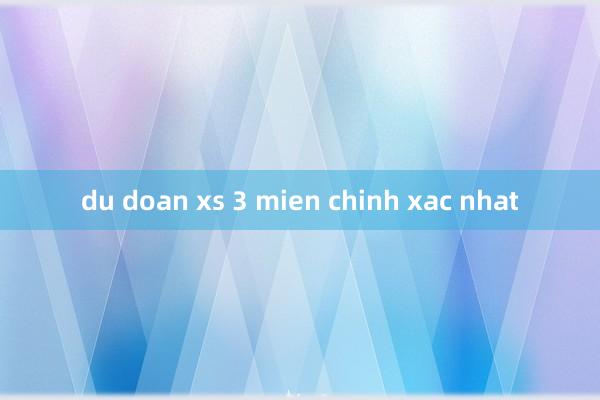 du doan xs 3 mien chinh xac nhat