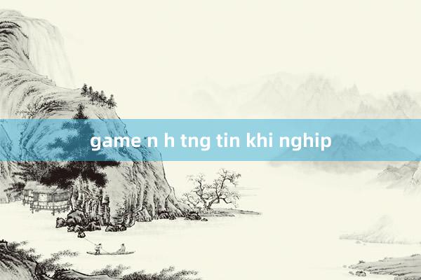 game n h tng tin khi nghip