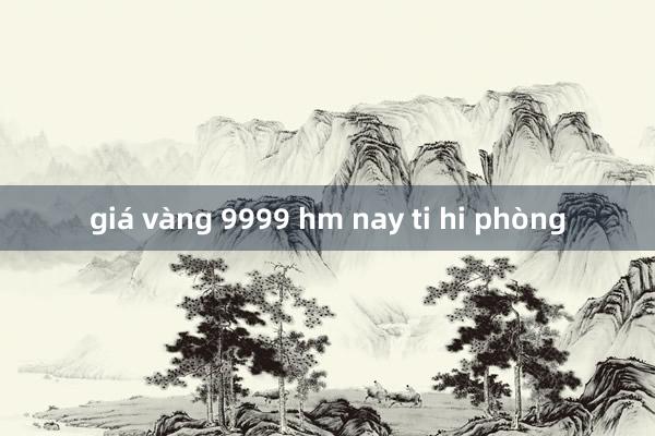 giá vàng 9999 hm nay ti hi phòng