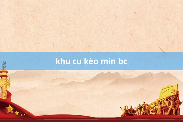 khu cu kèo min bc