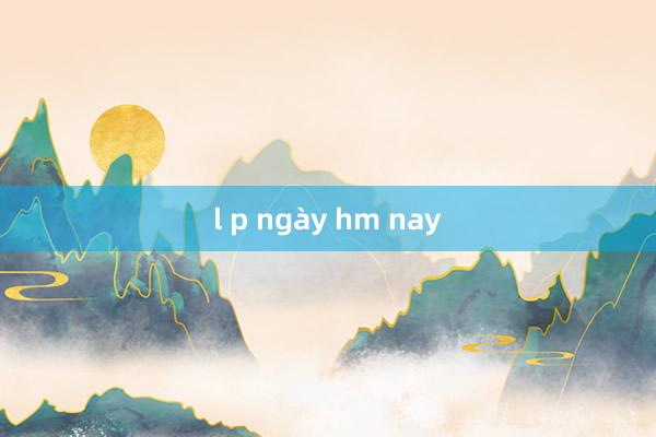 l p ngày hm nay