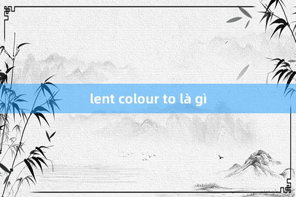 lent colour to là gì