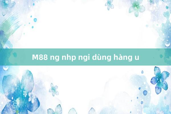 M88 ng nhp ngi dùng hàng u