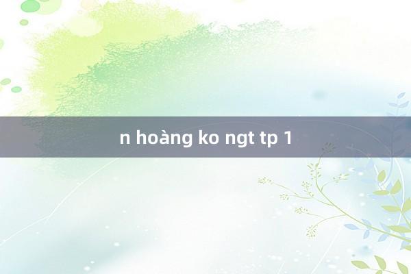 n hoàng ko ngt tp 1