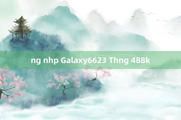 ng nhp Galaxy6623 Thng 488k