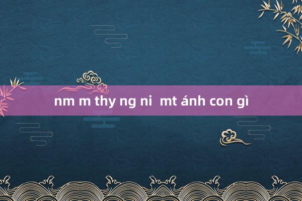 nm m thy ng ni  mt ánh con gì