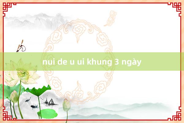 nui de u ui khung 3 ngày