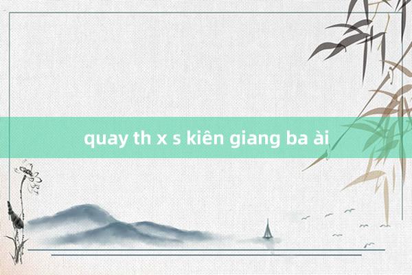 quay th x s kiên giang ba ài