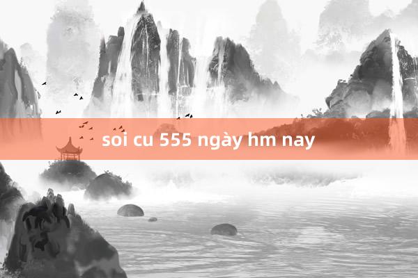 soi cu 555 ngày hm nay