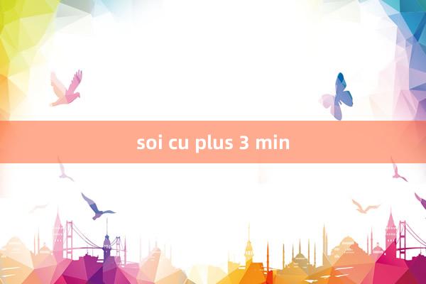 soi cu plus 3 min