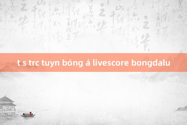 t s trc tuyn bóng á livescore bongdalu