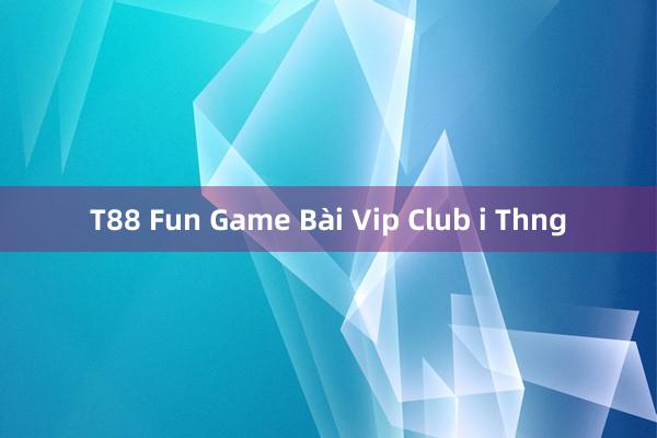 T88 Fun Game Bài Vip Club i Thng