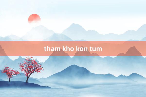 tham kho kon tum