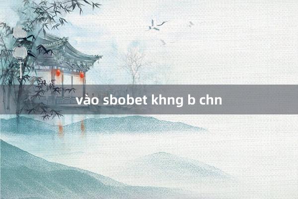 vào sbobet khng b chn