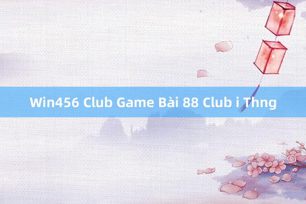 Win456 Club Game Bài 88 Club i Thng