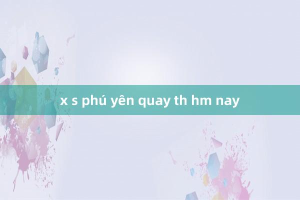 x s phú yên quay th hm nay