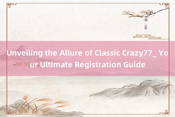 Unveiling the Allure of Classic Crazy77_ Your Ultimate Registration Guide