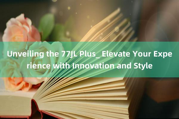 Unveiling the 77JL Plus_ Elevate Your Experience with Innovation and Style