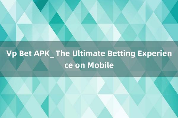 Vp Bet APK_ The Ultimate Betting Experience on Mobile