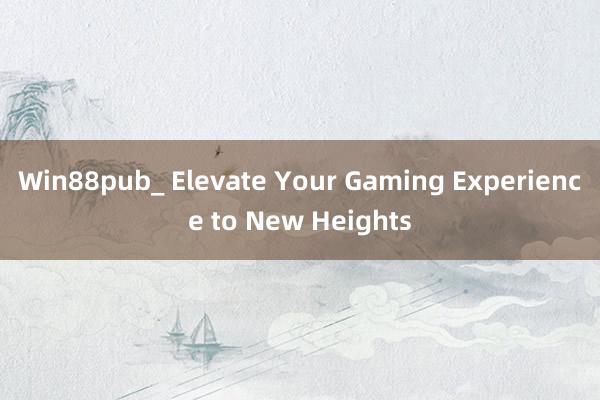 Win88pub_ Elevate Your Gaming Experience to New Heights