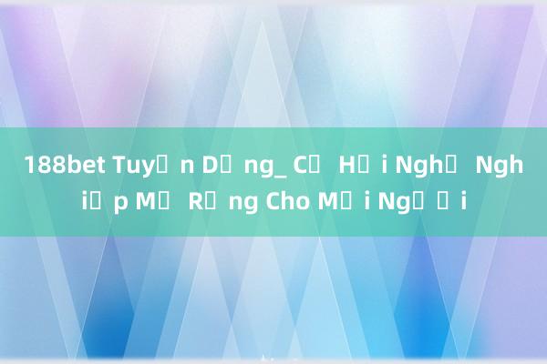 188bet Tuyển Dụng_ Cơ Hội Nghề Nghiệp Mở Rộng Cho Mọi Người