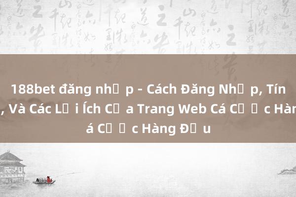 188bet đăng nhập - Cách Đăng Nhập， Tính Năng， Và Các Lợi Ích Của Trang Web Cá Cược Hàng Đầu