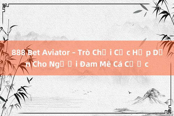 888 Bet Aviator – Trò Chơi Cực Hấp Dẫn Cho Người Đam Mê Cá Cược