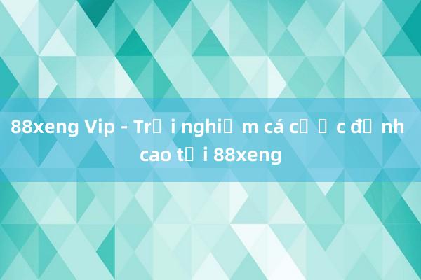 88xeng Vip - Trải nghiệm cá cược đỉnh cao tại 88xeng