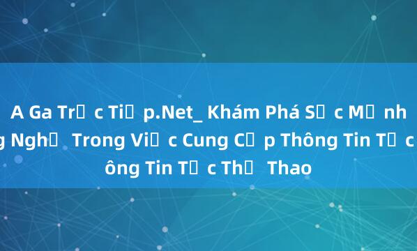 A Ga Trực Tiếp.Net_ Khám Phá Sức Mạnh Của Công Nghệ Trong Việc Cung Cấp Thông Tin Tức Thể Thao