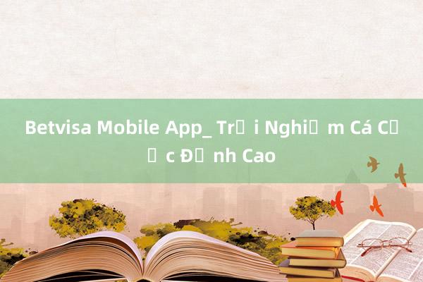 Betvisa Mobile App_ Trải Nghiệm Cá Cược Đỉnh Cao