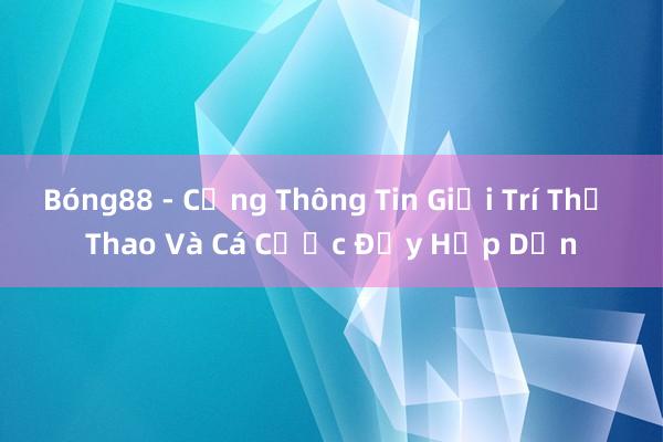 Bóng88 - Cổng Thông Tin Giải Trí Thể Thao Và Cá Cược Đầy Hấp Dẫn