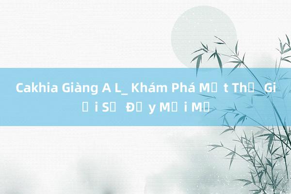 Cakhia Giàng A L_ Khám Phá Một Thế Giới Số Đầy Mới Mẻ