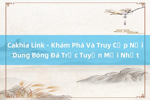 Cakhia Link - Khám Phá Và Truy Cập Nội Dung Bóng Đá Trực Tuyến Mới Nhất