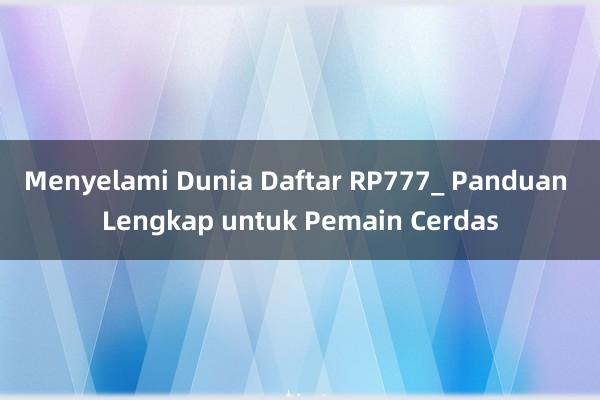 Menyelami Dunia Daftar RP777_ Panduan Lengkap untuk Pemain Cerdas