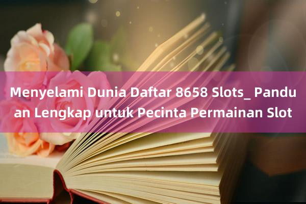 Menyelami Dunia Daftar 8658 Slots_ Panduan Lengkap untuk Pecinta Permainan Slot