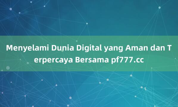 Menyelami Dunia Digital yang Aman dan Terpercaya Bersama pf777.cc