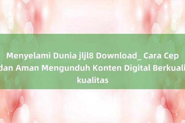 Menyelami Dunia jljl8 Download_ Cara Cepat dan Aman Mengunduh Konten Digital Berkualitas