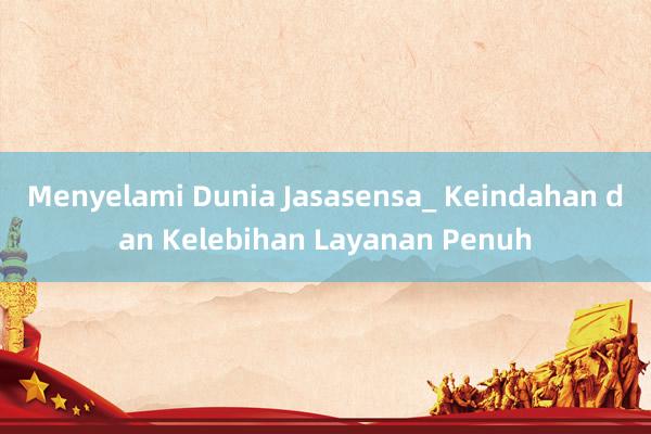 Menyelami Dunia Jasasensa_ Keindahan dan Kelebihan Layanan Penuh