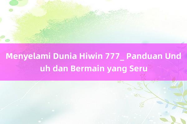 Menyelami Dunia Hiwin 777_ Panduan Unduh dan Bermain yang Seru