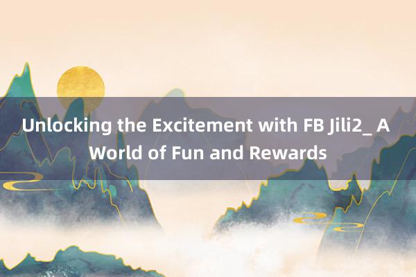 Unlocking the Excitement with FB Jili2_ A World of Fun and Rewards