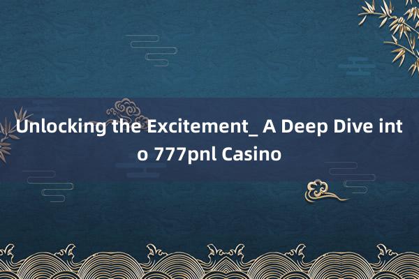 Unlocking the Excitement_ A Deep Dive into 777pnl Casino