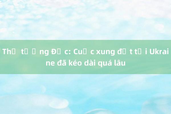 Thủ tướng Đức: Cuộc xung đột tại Ukraine đã kéo dài quá lâu