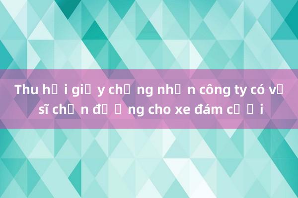 Thu hồi giấy chứng nhận công ty có vệ sĩ chặn đường cho xe đám cưới