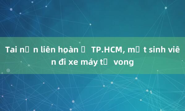 Tai nạn liên hoàn ở TP.HCM， một sinh viên đi xe máy tử vong