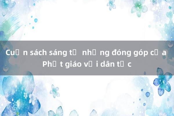 Cuốn sách sáng tỏ những đóng góp của Phật giáo với dân tộc