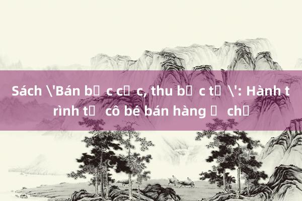 Sách 'Bán bạc cắc， thu bạc tỷ': Hành trình từ cô bé bán hàng ở chợ